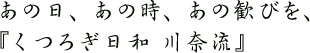 あの日、あの時、あの歓びを、『くつろぎ日和 川奈流』